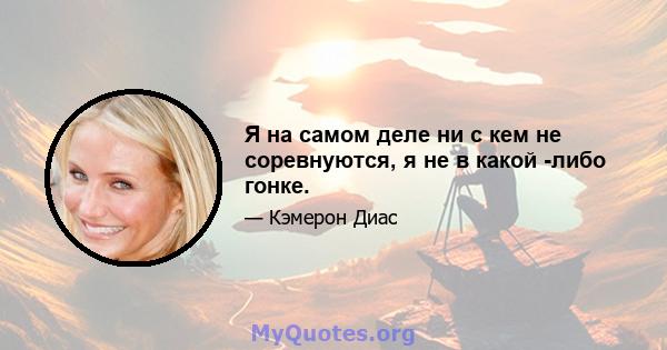 Я на самом деле ни с кем не соревнуются, я не в какой -либо гонке.