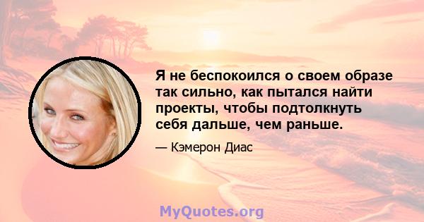 Я не беспокоился о своем образе так сильно, как пытался найти проекты, чтобы подтолкнуть себя дальше, чем раньше.