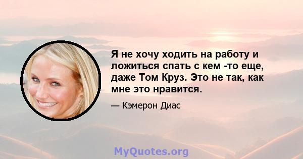 Я не хочу ходить на работу и ложиться спать с кем -то еще, даже Том Круз. Это не так, как мне это нравится.