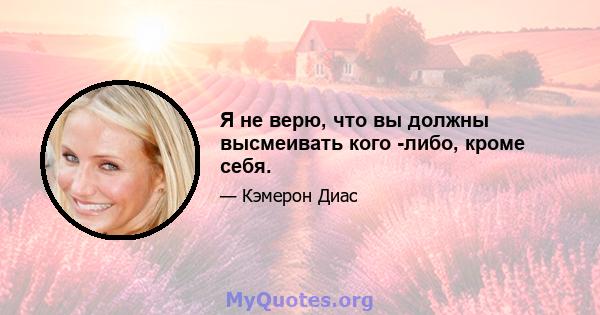 Я не верю, что вы должны высмеивать кого -либо, кроме себя.