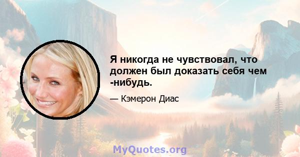 Я никогда не чувствовал, что должен был доказать себя чем -нибудь.