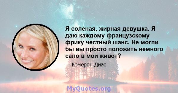 Я соленая, жирная девушка. Я даю каждому французскому фрику честный шанс. Не могли бы вы просто положить немного сало в мой живот?