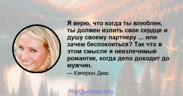 Я верю, что когда ты влюблен, ты должен излить свое сердце и душу своему партнеру ... или зачем беспокоиться? Так что в этом смысле я неизлечимый романтик, когда дело доходит до мужчин.