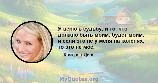 Я верю в судьбу, и то, что должно быть моим, будет моим, и если это не у меня на коленях, то это не мое.