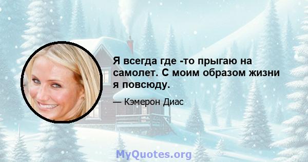 Я всегда где -то прыгаю на самолет. С моим образом жизни я повсюду.