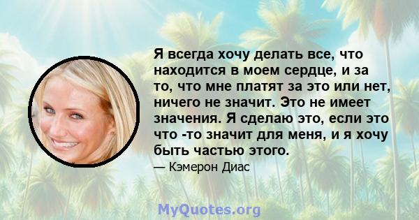 Я всегда хочу делать все, что находится в моем сердце, и за то, что мне платят за это или нет, ничего не значит. Это не имеет значения. Я сделаю это, если это что -то значит для меня, и я хочу быть частью этого.