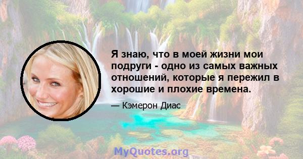 Я знаю, что в моей жизни мои подруги - одно из самых важных отношений, которые я пережил в хорошие и плохие времена.