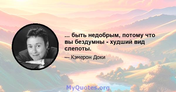 ... быть недобрым, потому что вы бездумны - худший вид слепоты.