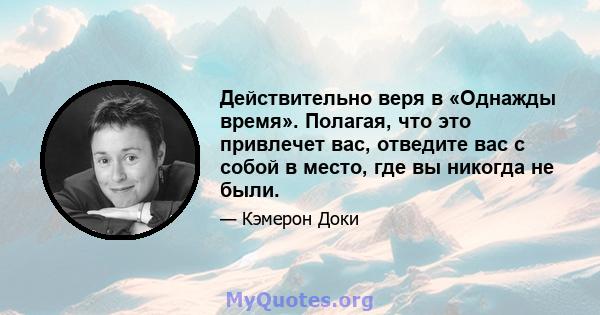 Действительно веря в «Однажды время». Полагая, что это привлечет вас, отведите вас с собой в место, где вы никогда не были.