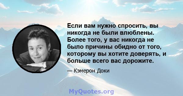 Если вам нужно спросить, вы никогда не были влюблены. Более того, у вас никогда не было причины обидно от того, которому вы хотите доверять, и больше всего вас дорожите.