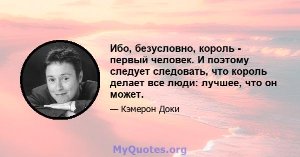 Ибо, безусловно, король - первый человек. И поэтому следует следовать, что король делает все люди: лучшее, что он может.