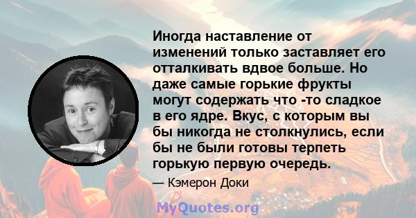 Иногда наставление от изменений только заставляет его отталкивать вдвое больше. Но даже самые горькие фрукты могут содержать что -то сладкое в его ядре. Вкус, с которым вы бы никогда не столкнулись, если бы не были