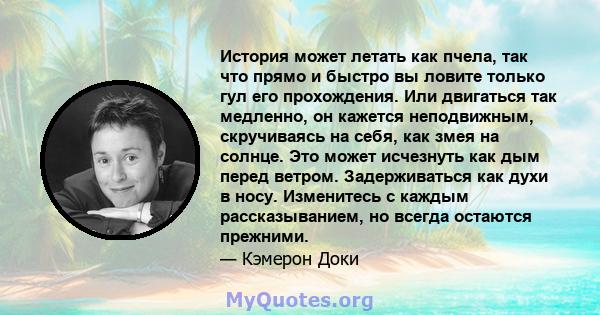 История может летать как пчела, так что прямо и быстро вы ловите только гул его прохождения. Или двигаться так медленно, он кажется неподвижным, скручиваясь на себя, как змея на солнце. Это может исчезнуть как дым перед 