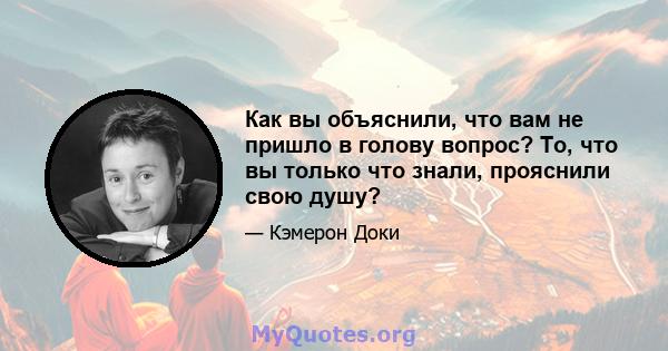 Как вы объяснили, что вам не пришло в голову вопрос? То, что вы только что знали, прояснили свою душу?