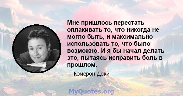 Мне пришлось перестать оплакивать то, что никогда не могло быть, и максимально использовать то, что было возможно. И я бы начал делать это, пытаясь исправить боль в прошлом.