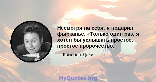 Несмотря на себя, я подарил фырканье. «Только один раз, я хотел бы услышать простое, простое пророчество.