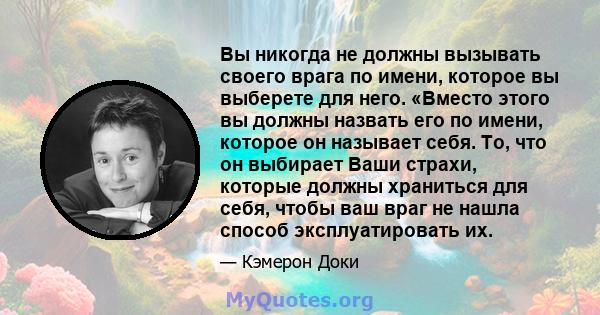 Вы никогда не должны вызывать своего врага по имени, которое вы выберете для него. «Вместо этого вы должны назвать его по имени, которое он называет себя. То, что он выбирает Ваши страхи, которые должны храниться для