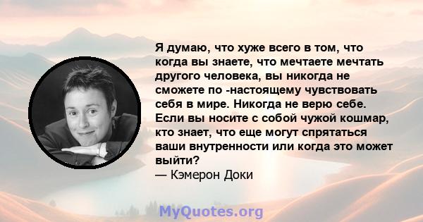 Я думаю, что хуже всего в том, что когда вы знаете, что мечтаете мечтать другого человека, вы никогда не сможете по -настоящему чувствовать себя в мире. Никогда не верю себе. Если вы носите с собой чужой кошмар, кто