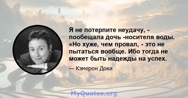 Я не потерпите неудачу, - пообещала дочь -носителя воды. «Но хуже, чем провал, - это не пытаться вообще. Ибо тогда не может быть надежды на успех.