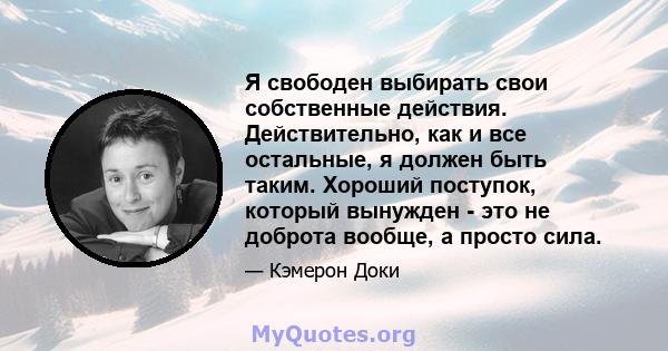 Я свободен выбирать свои собственные действия. Действительно, как и все остальные, я должен быть таким. Хороший поступок, который вынужден - это не доброта вообще, а просто сила.