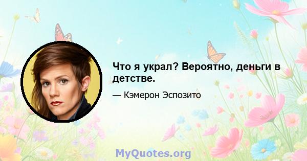 Что я украл? Вероятно, деньги в детстве.