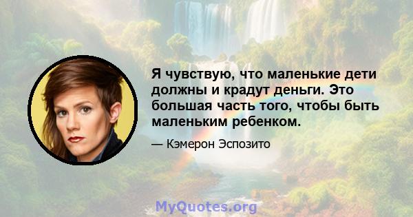 Я чувствую, что маленькие дети должны и крадут деньги. Это большая часть того, чтобы быть маленьким ребенком.