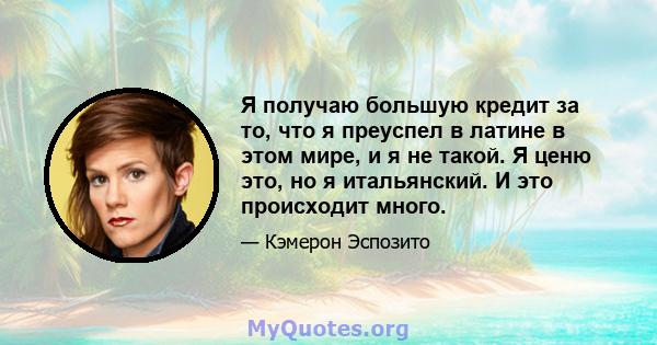 Я получаю большую кредит за то, что я преуспел в латине в этом мире, и я не такой. Я ценю это, но я итальянский. И это происходит много.