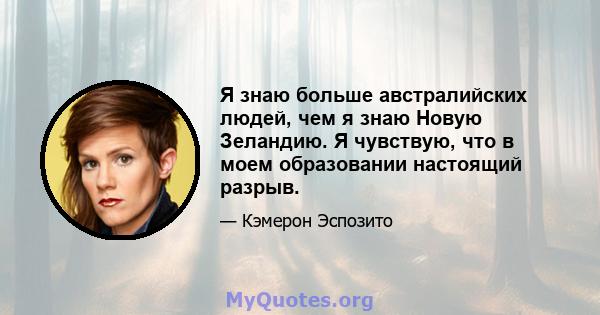 Я знаю больше австралийских людей, чем я знаю Новую Зеландию. Я чувствую, что в моем образовании настоящий разрыв.