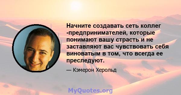 Начните создавать сеть коллег -предпринимателей, которые понимают вашу страсть и не заставляют вас чувствовать себя виноватым в том, что всегда ее преследуют.