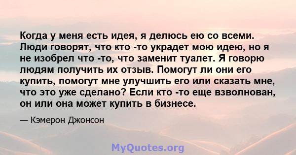 Когда у меня есть идея, я делюсь ею со всеми. Люди говорят, что кто -то украдет мою идею, но я не изобрел что -то, что заменит туалет. Я говорю людям получить их отзыв. Помогут ли они его купить, помогут мне улучшить