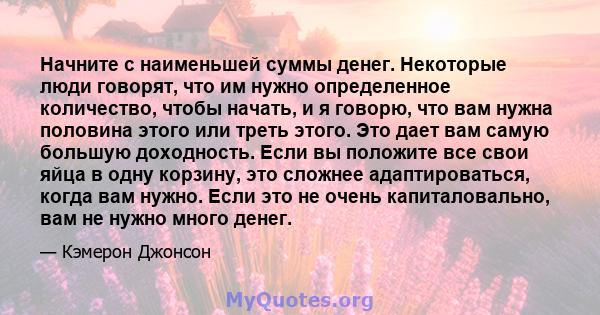 Начните с наименьшей суммы денег. Некоторые люди говорят, что им нужно определенное количество, чтобы начать, и я говорю, что вам нужна половина этого или треть этого. Это дает вам самую большую доходность. Если вы