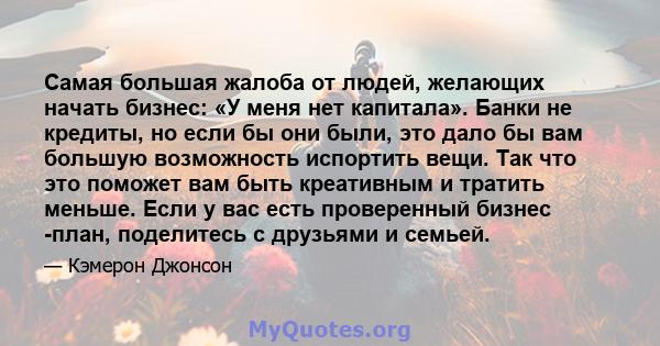 Самая большая жалоба от людей, желающих начать бизнес: «У меня нет капитала». Банки не кредиты, но если бы они были, это дало бы вам большую возможность испортить вещи. Так что это поможет вам быть креативным и тратить