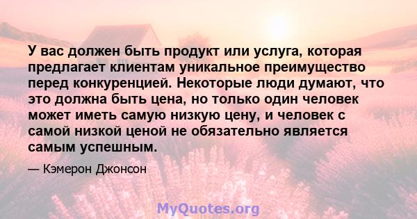 У вас должен быть продукт или услуга, которая предлагает клиентам уникальное преимущество перед конкуренцией. Некоторые люди думают, что это должна быть цена, но только один человек может иметь самую низкую цену, и