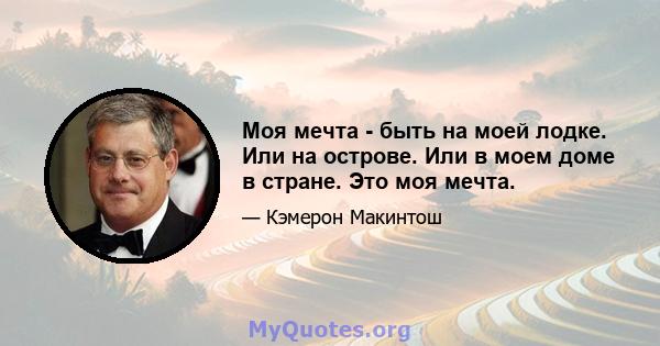 Моя мечта - быть на моей лодке. Или на острове. Или в моем доме в стране. Это моя мечта.