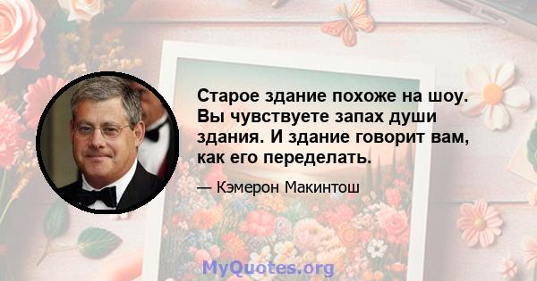 Старое здание похоже на шоу. Вы чувствуете запах души здания. И здание говорит вам, как его переделать.