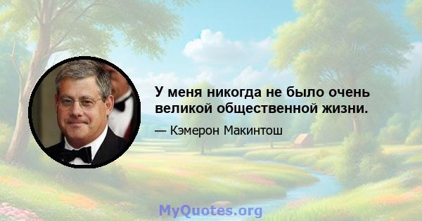 У меня никогда не было очень великой общественной жизни.