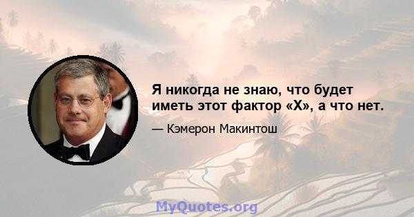 Я никогда не знаю, что будет иметь этот фактор «X», а что нет.