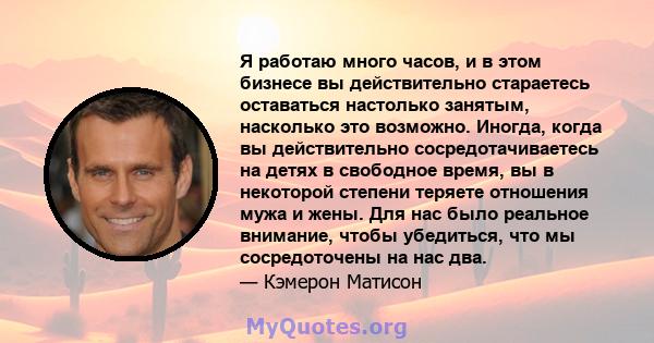 Я работаю много часов, и в этом бизнесе вы действительно стараетесь оставаться настолько занятым, насколько это возможно. Иногда, когда вы действительно сосредотачиваетесь на детях в свободное время, вы в некоторой