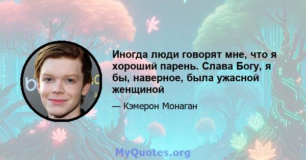 Иногда люди говорят мне, что я хороший парень. Слава Богу, я бы, наверное, была ужасной женщиной