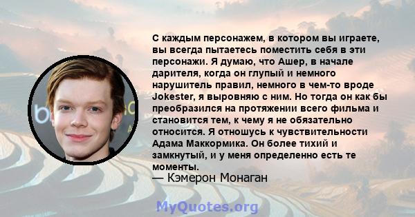 С каждым персонажем, в котором вы играете, вы всегда пытаетесь поместить себя в эти персонажи. Я думаю, что Ашер, в начале дарителя, когда он глупый и немного нарушитель правил, немного в чем-то вроде Jokester, я