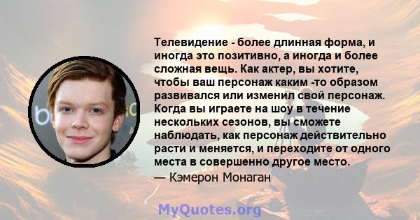 Телевидение - более длинная форма, и иногда это позитивно, а иногда и более сложная вещь. Как актер, вы хотите, чтобы ваш персонаж каким -то образом развивался или изменил свой персонаж. Когда вы играете на шоу в