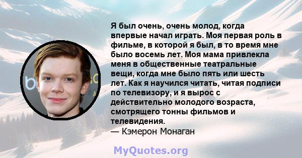 Я был очень, очень молод, когда впервые начал играть. Моя первая роль в фильме, в которой я был, в то время мне было восемь лет. Моя мама привлекла меня в общественные театральные вещи, когда мне было пять или шесть