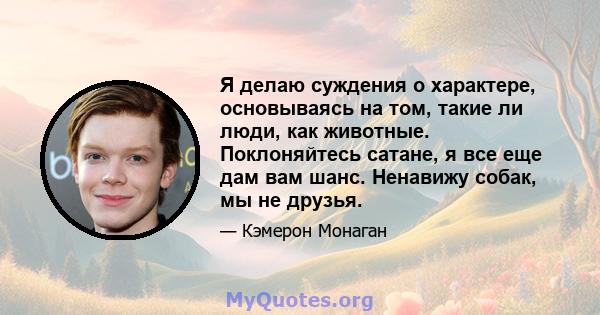 Я делаю суждения о характере, основываясь на том, такие ли люди, как животные. Поклоняйтесь сатане, я все еще дам вам шанс. Ненавижу собак, мы не друзья.