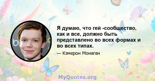 Я думаю, что гей -сообщество, как и все, должно быть представлено во всех формах и во всех типах.