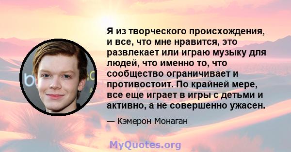 Я из творческого происхождения, и все, что мне нравится, это развлекает или играю музыку для людей, что именно то, что сообщество ограничивает и противостоит. По крайней мере, все еще играет в игры с детьми и активно, а 