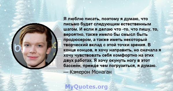 Я люблю писать, поэтому я думаю, что письмо будет следующим естественным шагом. И если я делаю что -то, что пишу, то, вероятно, также имело бы смысл быть продюсером, а также иметь некоторый творческий вклад с этой точки 