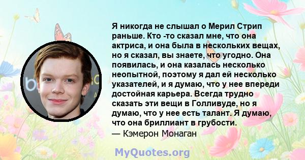 Я никогда не слышал о Мерил Стрип раньше. Кто -то сказал мне, что она актриса, и она была в нескольких вещах, но я сказал, вы знаете, что угодно. Она появилась, и она казалась несколько неопытной, поэтому я дал ей