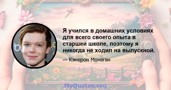 Я учился в домашних условиях для всего своего опыта в старшей школе, поэтому я никогда не ходил на выпускной.