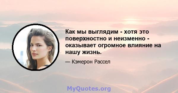 Как мы выглядим - хотя это поверхностно и неизменно - оказывает огромное влияние на нашу жизнь.