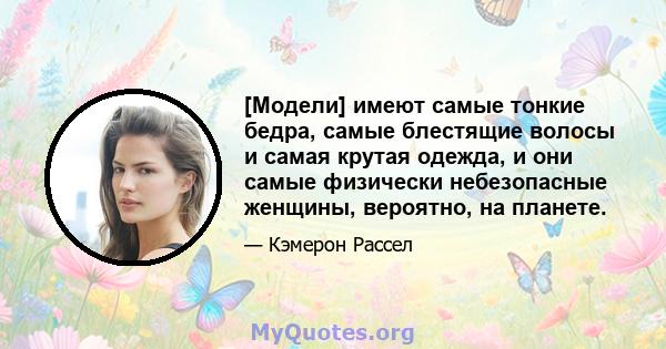 [Модели] имеют самые тонкие бедра, самые блестящие волосы и самая крутая одежда, и они самые физически небезопасные женщины, вероятно, на планете.